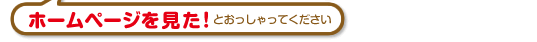 ホームページを見た！とおっしゃってください